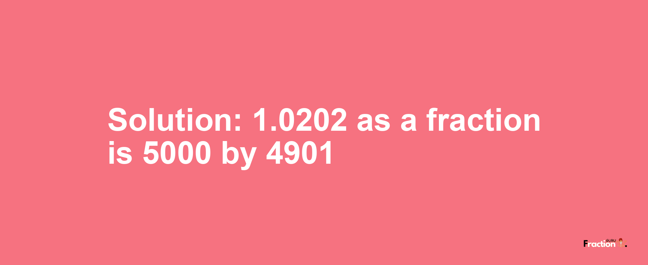 Solution:1.0202 as a fraction is 5000/4901